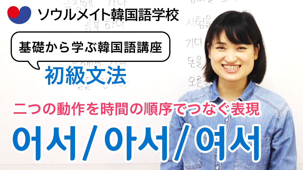 054 基礎から学ぶ韓国語講座 初級文法 어서 1 二つの動作を時間の順序でつなぐ表現 基礎韓 きそかん ソウルメイト韓国語学校